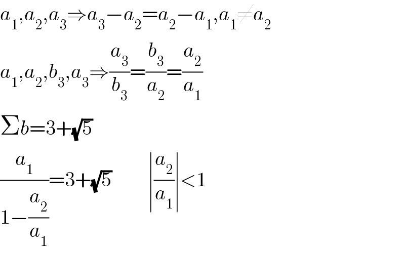 a_1 ,a_2 ,a_3 ⇒a_3 −a_2 =a_2 −a_1 ,a_1 ≠a_2   a_1 ,a_2 ,b_3 ,a_3 ⇒(a_3 /b_3 )=(b_3 /a_2 )=(a_2 /a_1 )  Σb=3+(√5)  (a_1 /(1−(a_2 /a_1 )))=3+(√5)         ∣(a_2 /a_1 )∣<1  