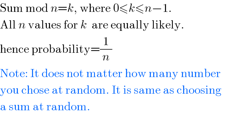 Sum mod n=k, where 0≤k≤n−1.  All n values for k  are equally likely.  hence probability=(1/n)  Note: It does not matter how many number  you chose at random. It is same as choosing  a sum at random.  