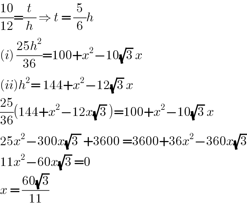 ((10)/(12))=(t/h) ⇒ t = (5/6)h  (i) ((25h^2 )/(36))=100+x^2 −10(√3) x  (ii)h^2 = 144+x^2 −12(√3) x  ((25)/(36))(144+x^2 −12x(√3) )=100+x^2 −10(√3) x  25x^2 −300x(√(3 )) +3600 =3600+36x^2 −360x(√3)  11x^2 −60x(√3) =0  x = ((60(√3))/(11))  