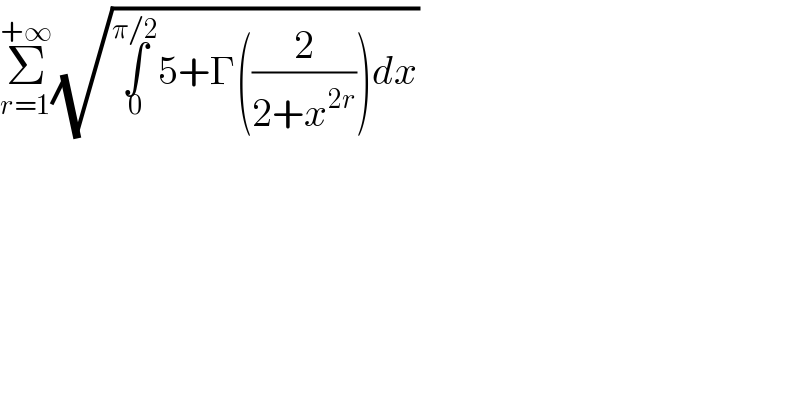 Σ_(r=1) ^(+∞) (√(∫_0 ^(π/2) 5+Γ((2/(2+x^(2r) )))dx))  