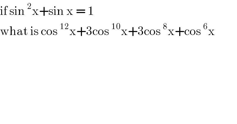 if sin^2 x+sin x = 1  what is cos^(12) x+3cos^(10) x+3cos^8 x+cos^6 x  