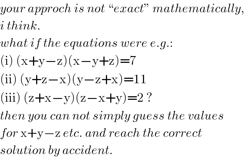 your approch is not “exact” mathematically,  i think.  what if the equations were e.g.:  (i) (x+y−z)(x−y+z)=7  (ii) (y+z−x)(y−z+x)=11  (iii) (z+x−y)(z−x+y)=2 ?  then you can not simply guess the values  for x+y−z etc. and reach the correct  solution by accident.  
