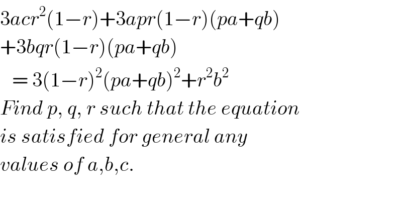 3acr^2 (1−r)+3apr(1−r)(pa+qb)  +3bqr(1−r)(pa+qb)     = 3(1−r)^2 (pa+qb)^2 +r^2 b^2   Find p, q, r such that the equation  is satisfied for general any  values of a,b,c.   