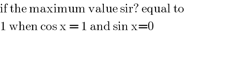 if the maximum value sir? equal to  1 when cos x = 1 and sin x=0  