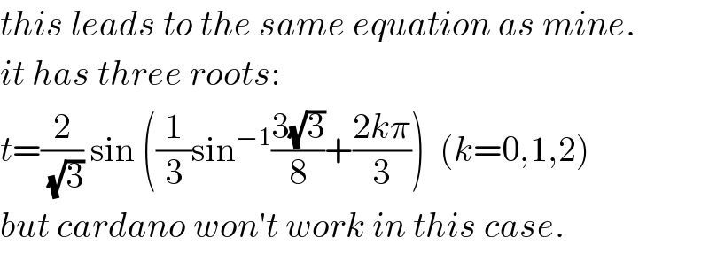 this leads to the same equation as mine.  it has three roots:  t=(2/(√3)) sin ((1/3)sin^(−1) ((3(√3))/8)+((2kπ)/3))  (k=0,1,2)  but cardano won′t work in this case.  