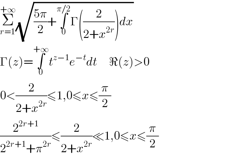 Σ_(r=1) ^(+∞) (√(((5π)/2)+∫_0 ^(π/2) Γ((2/(2+x^(2r) )))dx))  Γ(z)=∫_0 ^(+∞) t^(z−1) e^(−t) dt     ℜ(z)>0  0<(2/(2+x^(2r) ))≤1,0≤x≤(π/2)  (2^(2r+1) /(2^(2r+1) +π^(2r) ))≤(2/(2+x^(2r) ))≪1,0≤x≤(π/2)  