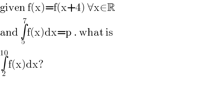 given f(x)=f(x+4) ∀x∈R  and ∫_5 ^7 f(x)dx=p . what is   ∫_2 ^(10) f(x)dx?    