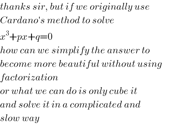 thanks sir, but if we originally use   Cardano′s method to solve   x^3 +px+q=0  how can we simplify the answer to  become more beautiful without using  factorization  or what we can do is only cube it  and solve it in a complicated and  slow way  