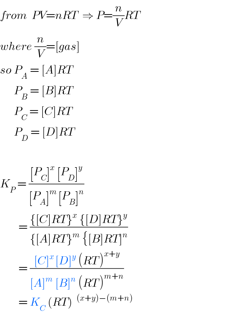 from  PV=nRT  ⇒ P=(n/V)RT  where (n/V)=[gas]  so P_A  = [A]RT        P_B  = [B]RT        P_C  = [C]RT        P_D  = [D]RT    K_P  = (([P_C ]^x  [P_D ]^y )/([P_A ]^(m ) [P_B ]^n ))          = (({[C]RT}^x  {[D]RT}^y )/({[A]RT}^m  {[B]RT]^n ))          = (([C]^(x ) [D]^y  (RT^  )^(x+y) )/([A]^m  [B]^n  (RT^  )^(m+n) ))          = K_C  (RT)    