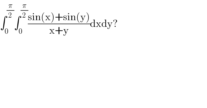 ∫_0 ^(π/2) ∫_0 ^(π/2) ((sin(x)+sin(y))/(x+y))dxdy?  