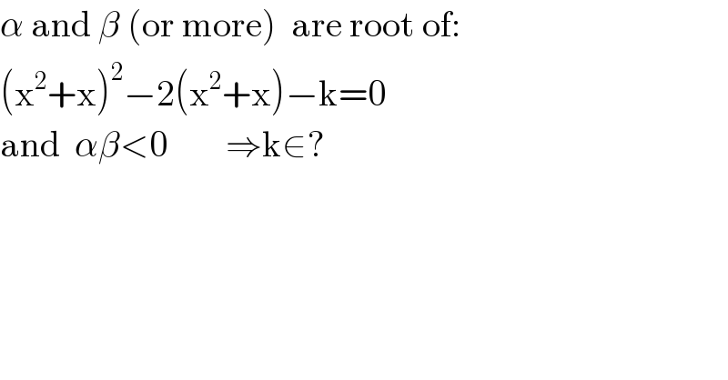 α and β (or more)  are root of:  (x^2 +x)^2 −2(x^2 +x)−k=0  and  αβ<0        ⇒k∈?  
