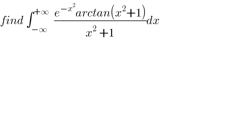 find ∫_(−∞) ^(+∞)   ((e^(−x^2 ) arctan(x^2 +1))/(x^2  +1))dx  