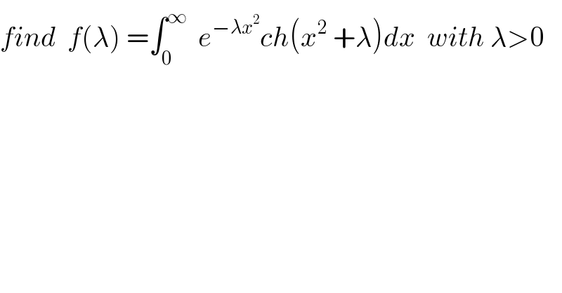 find  f(λ) =∫_0 ^∞   e^(−λx^2 ) ch(x^2  +λ)dx  with λ>0  