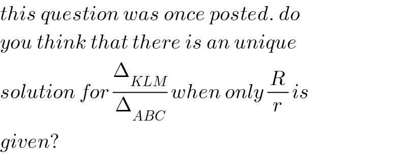 this question was once posted. do  you think that there is an unique  solution for (Δ_(KLM) /Δ_(ABC) ) when only (R/r) is  given?  