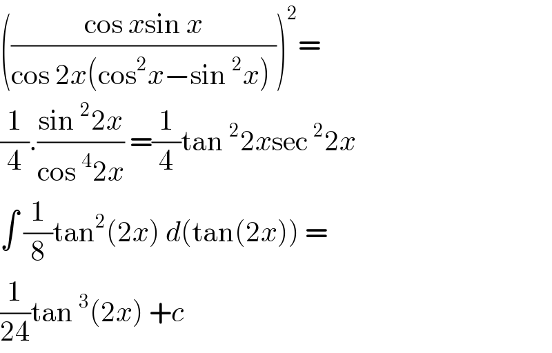 (((cos xsin x)/(cos 2x(cos^2 x−sin^2 x) )))^2 =  (1/4).((sin^2 2x)/(cos^4 2x)) =(1/4)tan^2 2xsec^2 2x  ∫ (1/8)tan^2 (2x) d(tan(2x)) =  (1/(24))tan^3 (2x) +c   