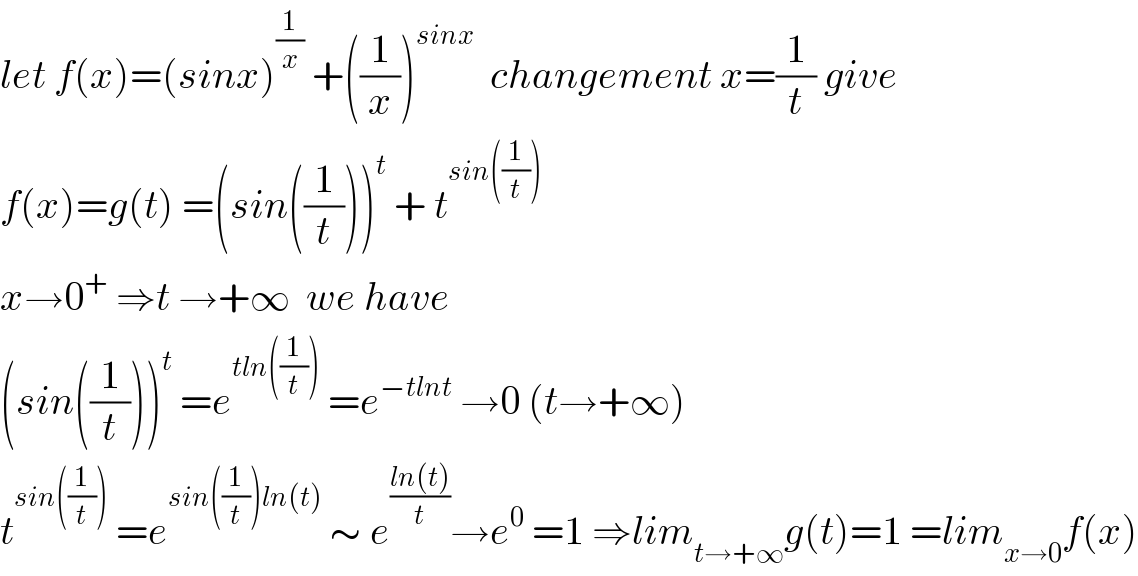 let f(x)=(sinx)^(1/x)  +((1/x))^(sinx)   changement x=(1/t) give  f(x)=g(t) =(sin((1/t)))^t  + t^(sin((1/t)))   x→0^+  ⇒t →+∞  we have   (sin((1/t)))^t  =e^(tln((1/t)))  =e^(−tlnt)  →0 (t→+∞)  t^(sin((1/t)))  =e^(sin((1/t))ln(t))  ∼ e^((ln(t))/t) →e^0  =1 ⇒lim_(t→+∞) g(t)=1 =lim_(x→0) f(x)  