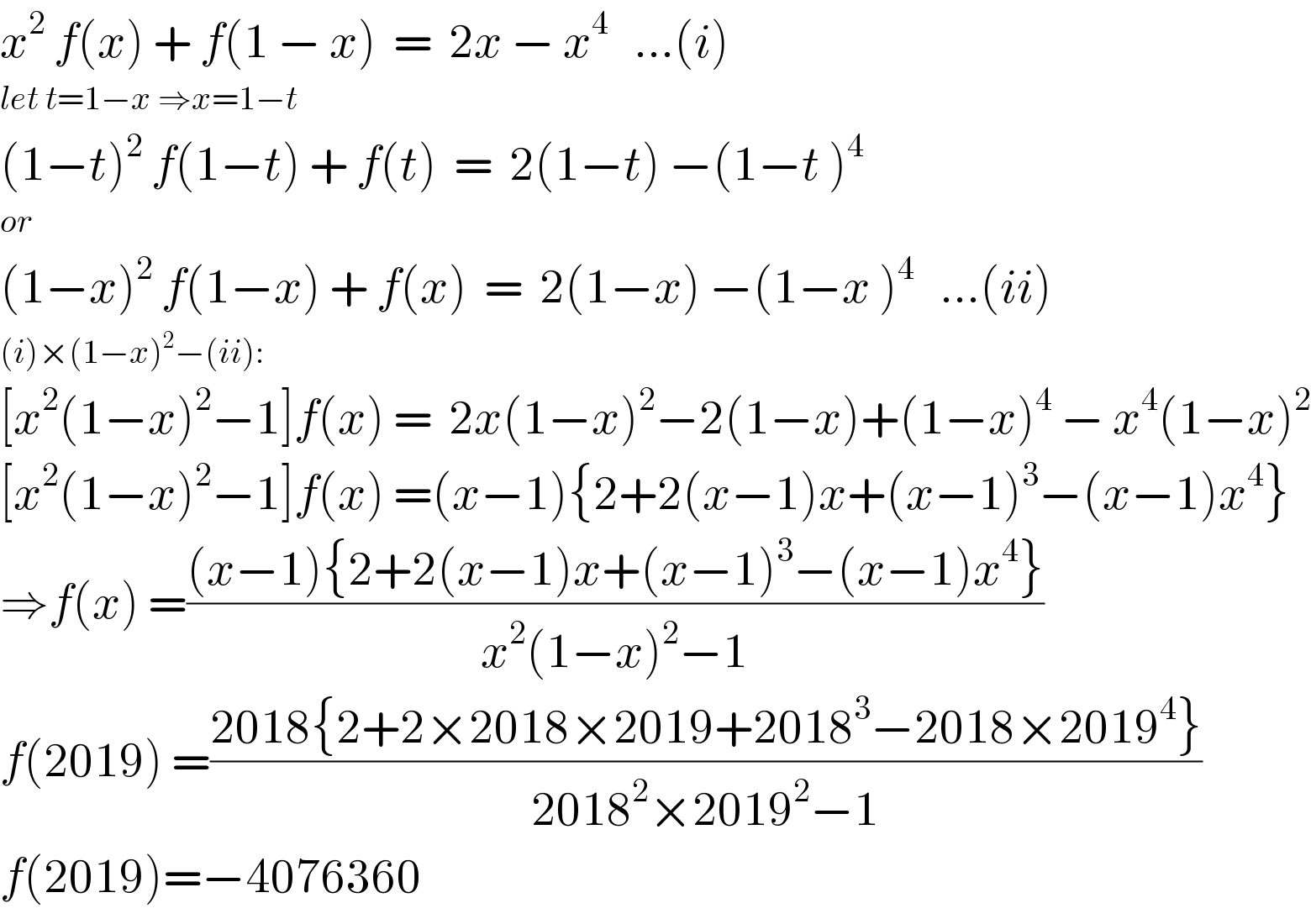 x^2  f(x) + f(1 − x)  =  2x − x^4    ...(i)  let t=1−x ⇒x=1−t  (1−t)^2  f(1−t) + f(t)  =  2(1−t) −(1−t )^4   or  (1−x)^2  f(1−x) + f(x)  =  2(1−x) −(1−x )^4    ...(ii)  (i)×(1−x)^2 −(ii):  [x^2 (1−x)^2 −1]f(x) =  2x(1−x)^2 −2(1−x)+(1−x)^4  − x^4 (1−x)^2   [x^2 (1−x)^2 −1]f(x) =(x−1){2+2(x−1)x+(x−1)^3 −(x−1)x^4 }  ⇒f(x) =(((x−1){2+2(x−1)x+(x−1)^3 −(x−1)x^4 })/(x^2 (1−x)^2 −1))  f(2019) =((2018{2+2×2018×2019+2018^3 −2018×2019^4 })/(2018^2 ×2019^2 −1))  f(2019)=−4076360  