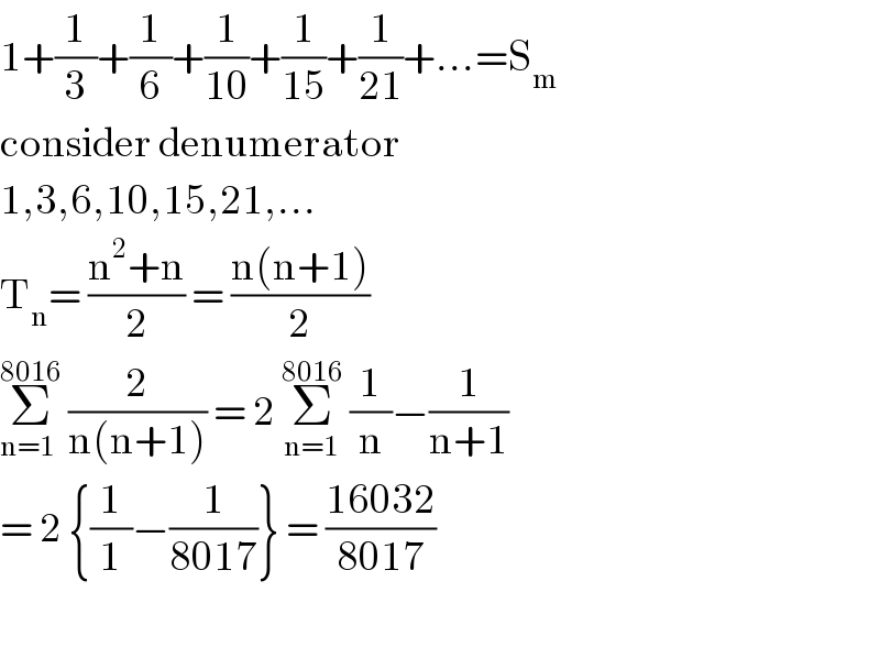 1+(1/3)+(1/6)+(1/(10))+(1/(15))+(1/(21))+...=S_m   consider denumerator  1,3,6,10,15,21,...  T_n = ((n^2 +n)/2) = ((n(n+1))/2)  Σ_(n=1 ) ^(8016)  (2/(n(n+1))) = 2 Σ_(n=1) ^(8016)  (1/n)−(1/(n+1))  = 2 {(1/1)−(1/(8017))} = ((16032)/(8017))    