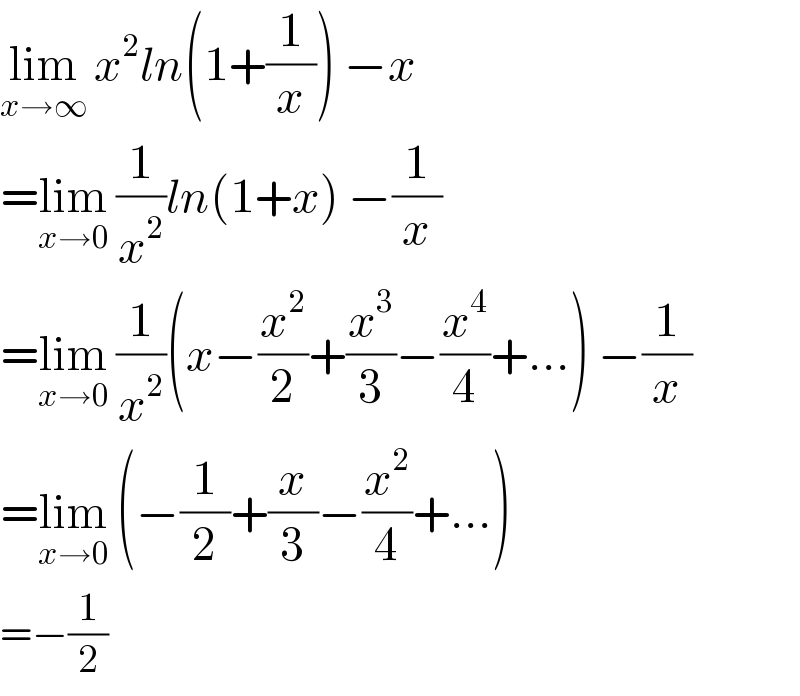 lim_(x→∞)  x^2 ln(1+(1/x)) −x  =lim_(x→0)  (1/x^2 )ln(1+x) −(1/x)  =lim_(x→0)  (1/x^2 )(x−(x^2 /2)+(x^3 /3)−(x^4 /4)+...) −(1/x)  =lim_(x→0)  (−(1/2)+(x/3)−(x^2 /4)+...)  =−(1/2)  