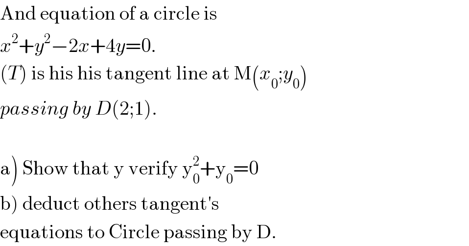 And equation of a circle is  x^2 +y^2 −2x+4y=0.  (T) is his his tangent line at M(x_0 ;y_0 )  passing by D(2;1).    a) Show that y verify y_0 ^2 +y_0 =0  b) deduct others tangent′s   equations to Circle passing by D.  