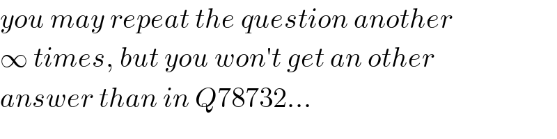 you may repeat the question another  ∞ times, but you won′t get an other  answer than in Q78732...  