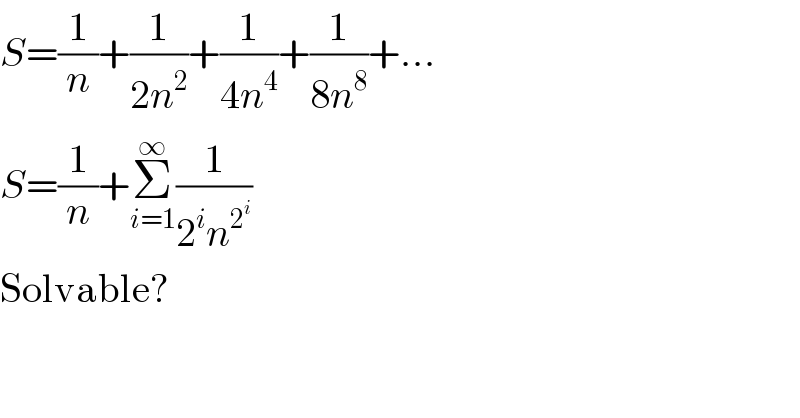 S=(1/n)+(1/(2n^2 ))+(1/(4n^4 ))+(1/(8n^8 ))+...  S=(1/n)+Σ_(i=1) ^∞ (1/(2^i n^2^i  ))  Solvable?  