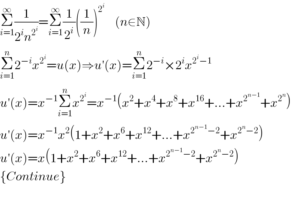 Σ_(i=1) ^∞ (1/(2^i n^2^i  ))=Σ_(i=1) ^∞ (1/2^i )((1/n))^2^i      (n∈N)  Σ_(i=1) ^n 2^(−i) x^2^i  =u(x)⇒u′(x)=Σ_(i=1) ^n 2^(−i) ×2^i x^(2^i −1)   u′(x)=x^(−1) Σ_(i=1) ^n x^2^i  =x^(−1) (x^2 +x^4 +x^8 +x^(16) +...+x^2^(n−1)  +x^2^n  )  u′(x)=x^(−1) x^2 (1+x^2 +x^6 +x^(12) +...+x^(2^(n−1) −2) +x^(2^n −2) )  u′(x)=x(1+x^2 +x^6 +x^(12) +...+x^(2^(n−1) −2) +x^(2^n −2) )  {Continue}    