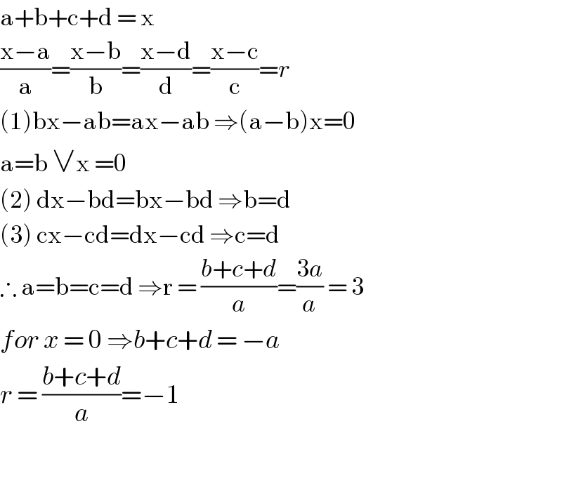 a+b+c+d = x  ((x−a)/a)=((x−b)/b)=((x−d)/d)=((x−c)/c)=r  (1)bx−ab=ax−ab ⇒(a−b)x=0  a=b ∨x =0  (2) dx−bd=bx−bd ⇒b=d  (3) cx−cd=dx−cd ⇒c=d   ∴ a=b=c=d ⇒r = ((b+c+d)/a)=((3a)/a) = 3  for x = 0 ⇒b+c+d = −a  r = ((b+c+d)/a)=−1    