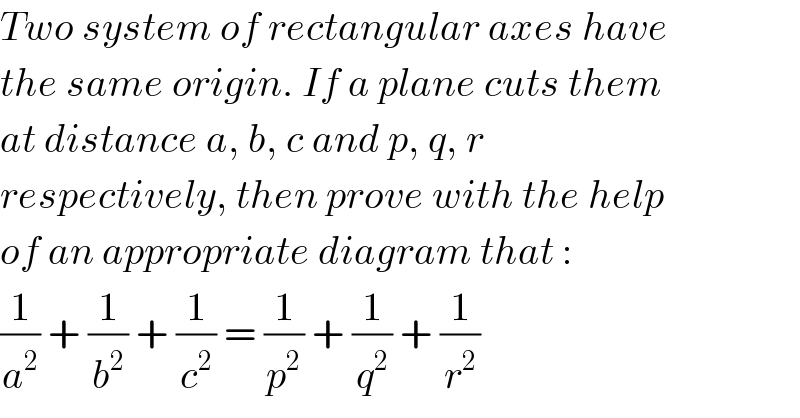 Two system of rectangular axes have  the same origin. If a plane cuts them  at distance a, b, c and p, q, r  respectively, then prove with the help  of an appropriate diagram that :  (1/a^2 ) + (1/b^2 ) + (1/c^2 ) = (1/p^2 ) + (1/q^2 ) + (1/r^2 )  