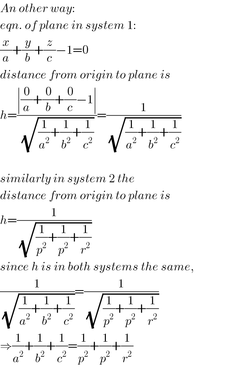 An other way:  eqn. of plane in system 1:  (x/a)+(y/b)+(z/c)−1=0  distance from origin to plane is  h=((∣(0/a)+(0/b)+(0/c)−1∣)/(√((1/a^2 )+(1/b^2 )+(1/c^2 ))))=(1/(√((1/a^2 )+(1/b^2 )+(1/c^2 ))))    similarly in system 2 the  distance from origin to plane is  h=(1/(√((1/p^2 )+(1/p^2 )+(1/r^2 ))))  since h is in both systems the same,  (1/(√((1/a^2 )+(1/b^2 )+(1/c^2 ))))=(1/(√((1/p^2 )+(1/p^2 )+(1/r^2 ))))  ⇒(1/a^2 )+(1/b^2 )+(1/c^2 )=(1/p^2 )+(1/p^2 )+(1/r^2 )  