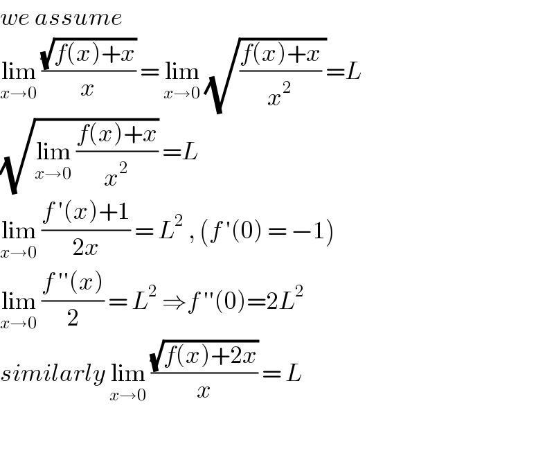 we assume   lim_(x→0)  ((√(f(x)+x))/x) = lim_(x→0)  (√(((f(x)+x)/x^2 ) ))=L  (√(lim_(x→0)  ((f(x)+x)/x^2 ))) =L  lim_(x→0)  ((f ′(x)+1)/(2x)) = L^2  , (f ′(0) = −1)  lim_(x→0)  ((f ′′(x))/2) = L^2  ⇒f ′′(0)=2L^2   similarly lim_(x→0)  ((√(f(x)+2x))/x) = L    