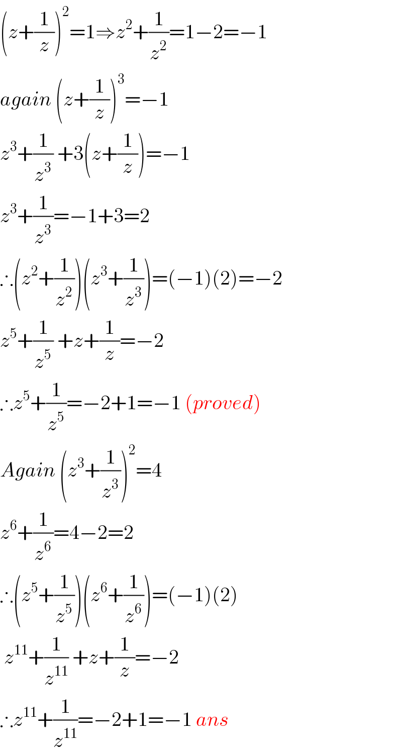 (z+(1/z))^2 =1⇒z^2 +(1/z^2 )=1−2=−1  again (z+(1/z))^3 =−1  z^3 +(1/z^3 ) +3(z+(1/z))=−1  z^3 +(1/z^3 )=−1+3=2  ∴(z^2 +(1/z^2 ))(z^3 +(1/z^3 ))=(−1)(2)=−2  z^5 +(1/z^5 ) +z+(1/z)=−2  ∴z^5 +(1/z^5 )=−2+1=−1 (proved)  Again (z^3 +(1/z^3 ))^2 =4  z^6 +(1/z^6 )=4−2=2  ∴(z^5 +(1/z^5 ))(z^6 +(1/z^6 ))=(−1)(2)   z^(11) +(1/z^(11) ) +z+(1/z)=−2  ∴z^(11) +(1/z^(11) )=−2+1=−1 ans  