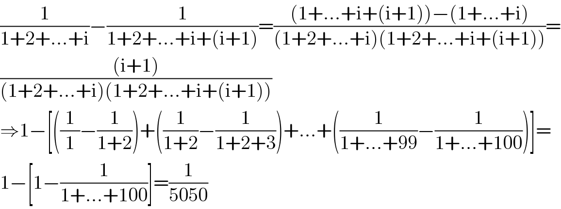 (1/(1+2+...+i))−(1/(1+2+...+i+(i+1)))=(((1+...+i+(i+1))−(1+...+i))/((1+2+...+i)(1+2+...+i+(i+1))))=  (((i+1))/((1+2+...+i)(1+2+...+i+(i+1))))  ⇒1−[((1/1)−(1/(1+2)))+((1/(1+2))−(1/(1+2+3)))+...+((1/(1+...+99))−(1/(1+...+100)))]=  1−[1−(1/(1+...+100))]=(1/(5050))  