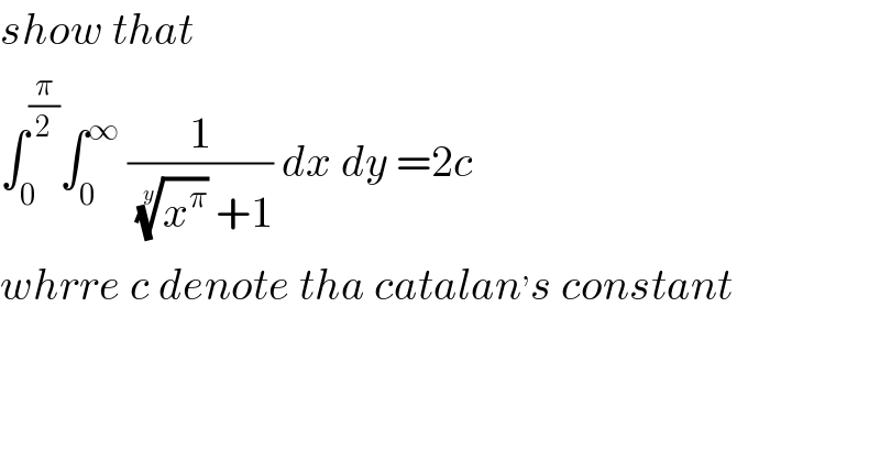 show that  ∫_0 ^(π/2) ∫_0 ^∞  (1/((x^π )^(1/y)  +1)) dx dy =2c   whrre c denote tha catalan^, s constant  