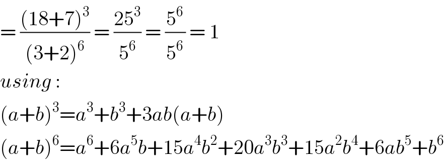 = (((18+7)^3 )/((3+2)^6 )) = ((25^3 )/5^6 ) = (5^6 /5^6 ) = 1  using :  (a+b)^3 =a^3 +b^3 +3ab(a+b)  (a+b)^6 =a^6 +6a^5 b+15a^4 b^2 +20a^3 b^3 +15a^2 b^4 +6ab^5 +b^6   