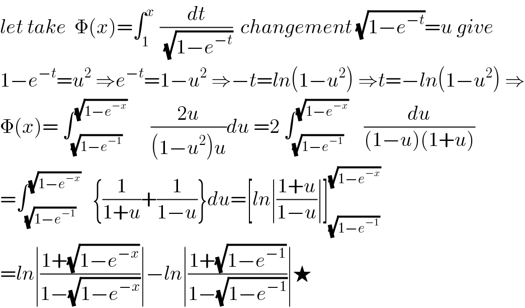 let take  Φ(x)=∫_1 ^(x )  (dt/(√(1−e^(−t) )))  changement (√(1−e^(−t) ))=u give  1−e^(−t) =u^2  ⇒e^(−t) =1−u^2  ⇒−t=ln(1−u^2 ) ⇒t=−ln(1−u^2 ) ⇒  Φ(x)= ∫_(√(1−e^(−1) )) ^(√(1−e^(−x) ))       ((2u)/((1−u^2 )u))du =2 ∫_(√(1−e^(−1) )) ^(√(1−e^(−x) ))     (du/((1−u)(1+u)))  =∫_(√(1−e^(−1) )) ^(√(1−e^(−x) ))    {(1/(1+u))+(1/(1−u))}du=[ln∣((1+u)/(1−u))∣]_(√(1−e^(−1) )) ^(√(1−e^(−x) ))   =ln∣((1+(√(1−e^(−x) )))/(1−(√(1−e^(−x) ))))∣−ln∣((1+(√(1−e^(−1) )))/(1−(√(1−e^(−1) ))))∣★  