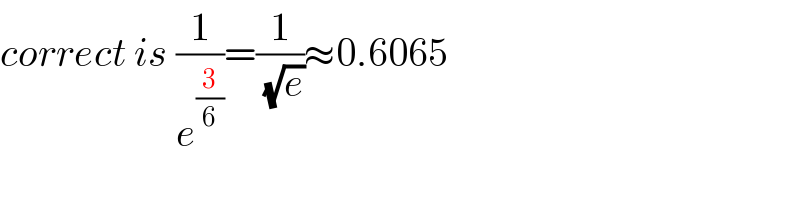 correct is (1/e^(3/6) )=(1/(√e))≈0.6065  
