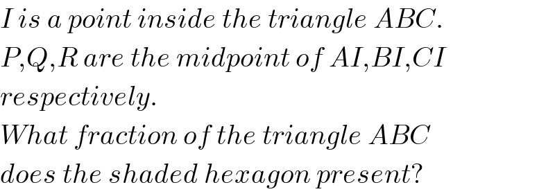 I is a point inside the triangle ABC.  P,Q,R are the midpoint of AI,BI,CI  respectively.  What fraction of the triangle ABC  does the shaded hexagon present?  