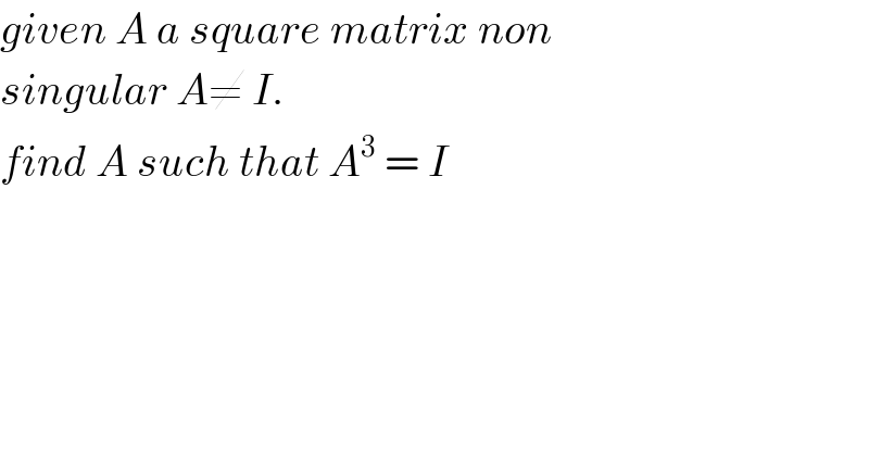 given A a square matrix non  singular A≠ I.  find A such that A^3  = I  