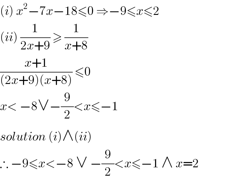 (i) x^2 −7x−18≤0 ⇒−9≤x≤2  (ii) (1/(2x+9)) ≥ (1/(x+8))  ((x+1)/((2x+9)(x+8))) ≤0   x< −8∨−(9/2)<x≤−1  solution (i)∧(ii)  ∴ −9≤x<−8 ∨ −(9/2)<x≤−1 ∧ x=2  