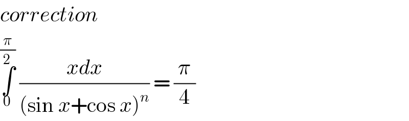 correction   ∫_0 ^(π/2)  ((xdx)/((sin x+cos x)^n )) = (π/4)  
