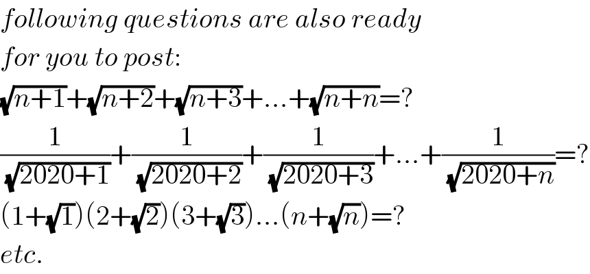 following questions are also ready  for you to post:  (√(n+1))+(√(n+2))+(√(n+3))+...+(√(n+n))=?  (1/(√(2020+1)))+(1/(√(2020+2)))+(1/(√(2020+3)))+...+(1/(√(2020+n)))=?  (1+(√1))(2+(√2))(3+(√3))...(n+(√n))=?  etc.  