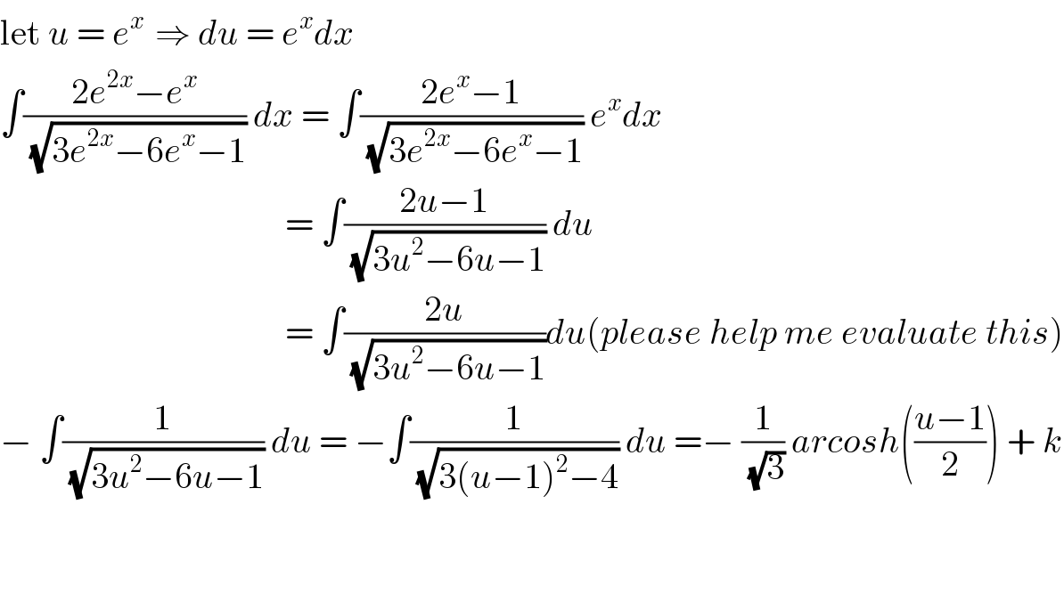 let u = e^(x )  ⇒ du = e^x dx  ∫((2e^(2x) −e^x )/(√(3e^(2x) −6e^x −1))) dx = ∫((2e^x −1)/(√(3e^(2x) −6e^x −1))) e^x dx                                          = ∫((2u−1)/(√(3u^2 −6u−1))) du                                          = ∫((2u)/(√(3u^2 −6u−1)))du(please help me evaluate this)  − ∫(1/(√(3u^2 −6u−1))) du = −∫(1/(√(3(u−1)^2 −4))) du =− (1/(√3)) arcosh(((u−1)/2)) + k      