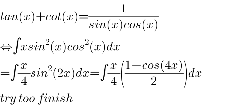 tan(x)+cot(x)=(1/(sin(x)cos(x)))  ⇔∫xsin^2 (x)cos^2 (x)dx  =∫(x/4)sin^2 (2x)dx=∫(x/4)(((1−cos(4x))/2))dx  try too finish  