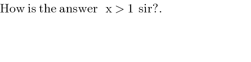 How is the answer   x > 1  sir?.  