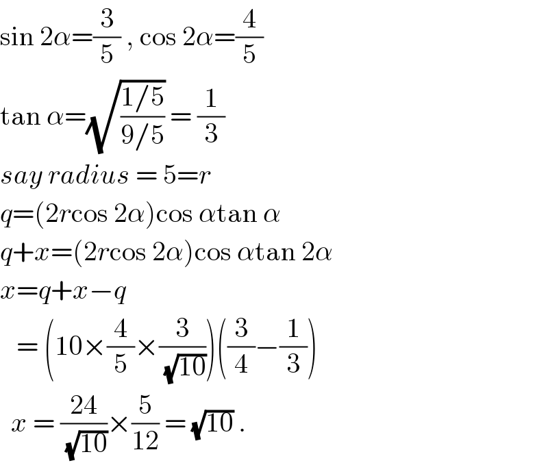 sin 2α=(3/5) , cos 2α=(4/5)  tan α=(√((1/5)/(9/5))) = (1/3)  say radius = 5=r  q=(2rcos 2α)cos αtan α  q+x=(2rcos 2α)cos αtan 2α  x=q+x−q     = (10×(4/5)×(3/(√(10))))((3/4)−(1/3))    x = ((24)/(√(10)))×(5/(12)) = (√(10)) .  