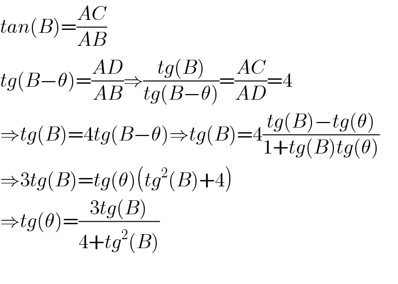 tan(B)=((AC)/(AB))  tg(B−θ)=((AD)/(AB))⇒((tg(B))/(tg(B−θ)))=((AC)/(AD))=4  ⇒tg(B)=4tg(B−θ)⇒tg(B)=4((tg(B)−tg(θ))/(1+tg(B)tg(θ)))  ⇒3tg(B)=tg(θ)(tg^2 (B)+4)  ⇒tg(θ)=((3tg(B))/(4+tg^2 (B)))    
