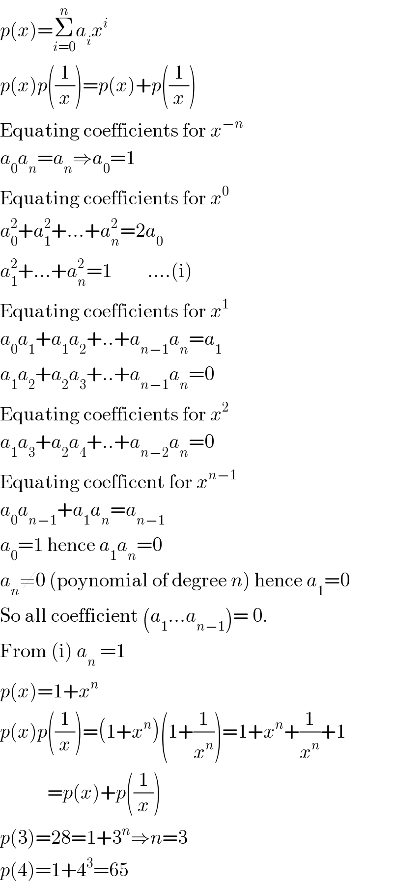 p(x)=Σ_(i=0) ^n a_i x^i   p(x)p((1/x))=p(x)+p((1/x))  Equating coefficients for x^(−n)   a_0 a_n =a_n ⇒a_0 =1  Equating coefficients for x^0   a_0 ^2 +a_1 ^2 +...+a_n ^2 =2a_0   a_1 ^2 +...+a_n ^2 =1         ....(i)  Equating coefficients for x^1   a_0 a_1 +a_1 a_2 +..+a_(n−1) a_n =a_1   a_1 a_2 +a_2 a_3 +..+a_(n−1) a_n =0  Equating coefficients for x^2   a_1 a_3 +a_2 a_4 +..+a_(n−2) a_n =0  Equating coefficent for x^(n−1)   a_0 a_(n−1) +a_1 a_n =a_(n−1)   a_0 =1 hence a_1 a_n =0  a_n ≠0 (poynomial of degree n) hence a_1 =0  So all coefficient (a_1 ...a_(n−1) )= 0.   From (i) a_n  =1  p(x)=1+x^n   p(x)p((1/x))=(1+x^n )(1+(1/x^n ))=1+x^n +(1/x^n )+1              =p(x)+p((1/x))  p(3)=28=1+3^n ⇒n=3  p(4)=1+4^3 =65  