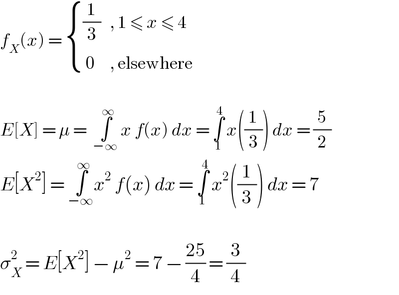 f_X (x) =  { (((1/3)   , 1 ≤ x ≤ 4)),(( 0     , elsewhere)) :}    E[X] = μ =  ∫_(−∞) ^∞  x f(x) dx = ∫_1 ^4  x((1/3)) dx = (5/2)  E[X^2 ] = ∫_(−∞) ^∞ x^2  f(x) dx = ∫_1 ^4  x^2 ((1/3)) dx = 7    σ_X ^2  = E[X^2 ] − μ^2  = 7 − ((25)/4) = (3/4)   