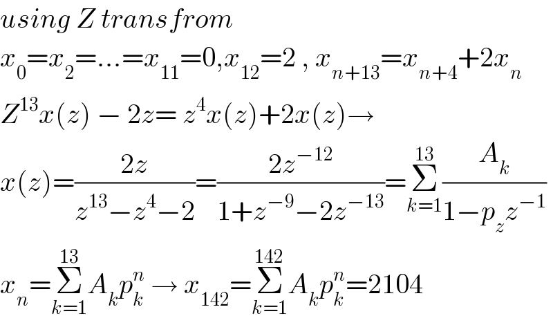 using Z transfrom  x_0 =x_2 =...=x_(11) =0,x_(12) =2 , x_(n+13) =x_(n+4) +2x_n   Z^(13) x(z) − 2z= z^4 x(z)+2x(z)→  x(z)=((2z)/(z^(13) −z^4 −2))=((2z^(−12) )/(1+z^(−9) −2z^(−13) ))=Σ_(k=1) ^(13) (A_k /(1−p_z z^(−1) ))  x_n =Σ_(k=1) ^(13) A_k p_k ^n  → x_(142) =Σ_(k=1) ^(142) A_k p_k ^n =2104  